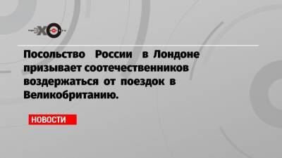 Посольство России в Лондоне призывает соотечественников воздержаться от поездок в Великобританию.