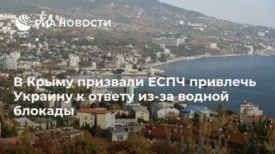 В Крыму призвали ЕСПЧ привлечь Украину к ответу из-за водной блокады