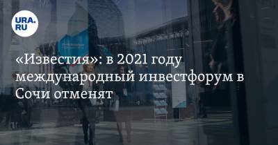 «Известия»: в 2021 году международный инвестфорум в Сочи отменят
