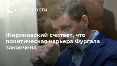 Жириновский считает, что политическая карьера Фургала закончена