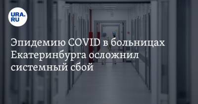 Эпидемию COVID в больницах Екатеринбурга осложнил системный сбой. Его будут устранять год