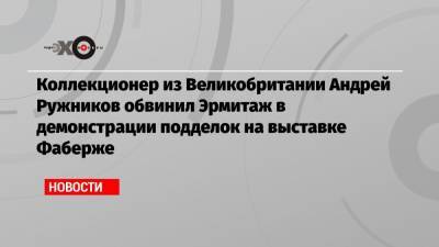 Коллекционер из Великобритании Андрей Ружников обвинил Эрмитаж в демонстрации подделок на выставке Фаберже