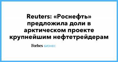 Reuters: «Роснефть» предложила доли в арктическом проекте крупнейшим нефтетрейдерам