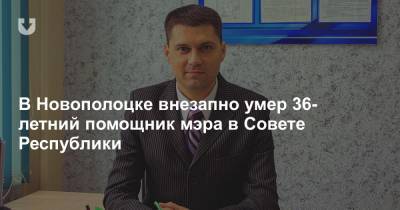 В Новополоцке внезапно умер 36-летний помощник мэра в Совете Республики