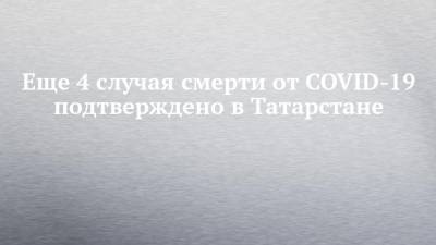 Еще 4 случая смерти от COVID-19 подтверждено в Татарстане