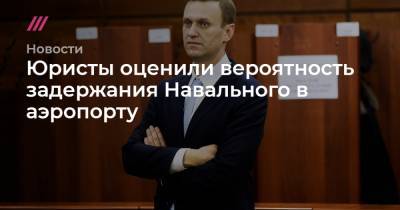 Юристы оценили вероятность задержания Навального в аэропорту