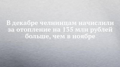 В декабре челнинцам начислили за отопление на 135 млн рублей больше, чем в ноябре