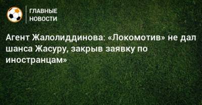 Агент Жалолиддинова: «Локомотив» не дал шанса Жасуру, закрыв заявку по иностранцам»