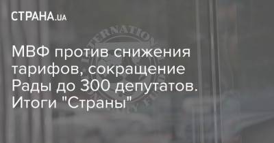 МВФ против снижения тарифов, сокращение Рады до 300 депутатов. Итоги "Страны"