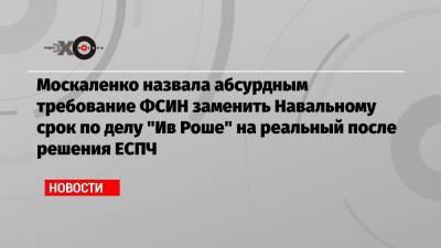 Москаленко назвала абсурдным требование ФСИН заменить Навальному срок по делу «Ив Роше» на реальный после решения ЕСПЧ