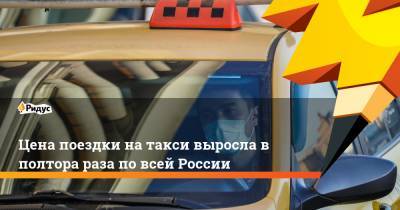 Цена поездки на такси выросла в полтора раза по всей России
