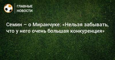 Семин – о Миранчуке: «Нельзя забывать, что у него очень большая конкуренция»