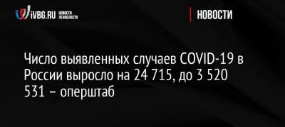 Число выявленных случаев COVID-19 в России выросло на 24 715, до 3 520 531 – оперштаб