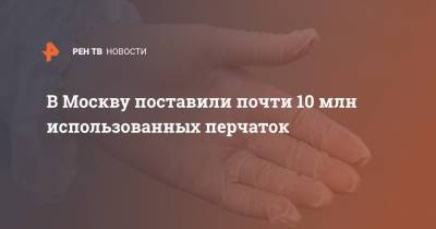 В Москву поставили почти 10 млн использованных перчаток