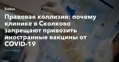 Правовая коллизия: почему клинике в Сколково запрещают привозить иностранные вакцины от COVID-19