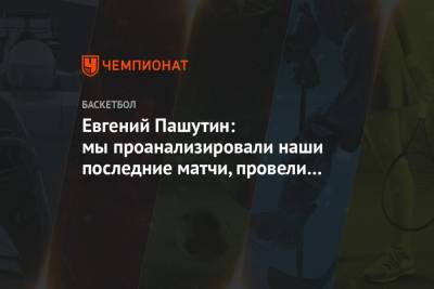 Евгений Пашутин: мы проанализировали наши последние матчи, провели работу над ошибками
