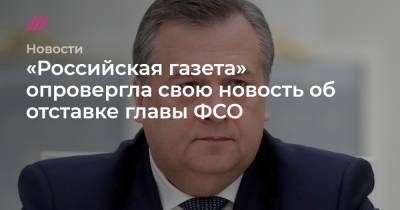 «Российская газета» опровергла свою новость об отставке главы ФСО