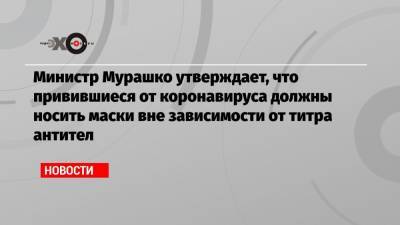 Министр Мурашко утверждает, что привившиеся от коронавируса должны носить маски вне зависимости от титра антител