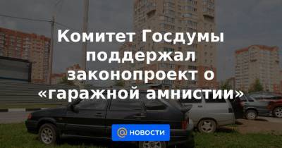 Комитет Госдумы поддержал законопроект о «гаражной амнистии»