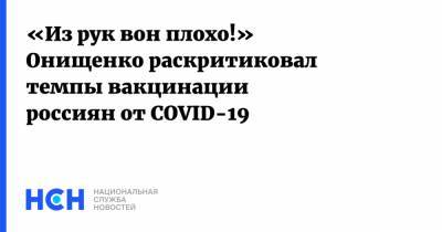 «Из рук вон плохо!» Онищенко раскритиковал темпы вакцинации россиян от COVID-19