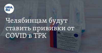 Челябинцам будут ставить прививки от COVID в ТРК