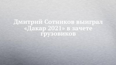 Дмитрий Сотников выиграл «Дакар 2021» в зачете грузовиков