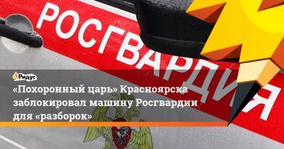«Похоронный царь» Красноярска заблокировал машину Росгвардии для «разборок»