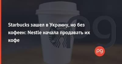 Starbucks зашел в Украину, но без кофеен: Nestlе начала продавать их кофе