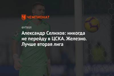 Александр Селихов: никогда не перейду в ЦСКА. Железно. Лучше вторая лига