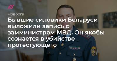 Бывшие силовики Беларуси выложили запись с замминистром МВД. Он якобы сознается в убийстве протестующего