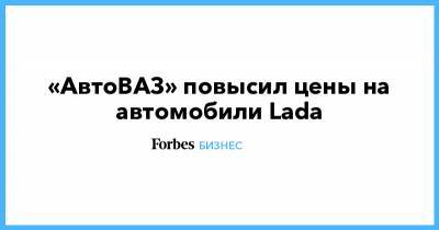 «АвтоВАЗ» повысил цены на автомобили Lada