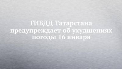 ГИБДД Татарстана предупреждает об ухудшениях погоды 16 января