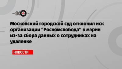Московский городской суд отклонил иск организации «Роскомсвобода» к мэрии из-за сбора данных о сотрудниках на удаленке