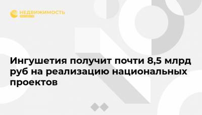 Ингушетия получит почти 8,5 млрд руб на реализацию национальных проектов