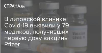 В литовской клинике Covid-19 выявили у 79 медиков, получивших первую дозу вакцины Pfizer