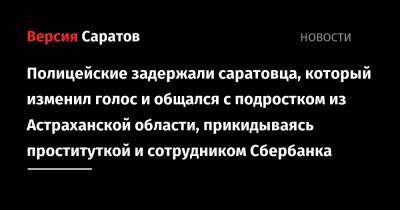 Полицейские задержали саратовца, который изменил голос и общался с подростком из Астраханской области, прикидываясь проституткой и сотрудником Сбербанка