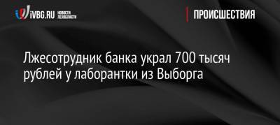 Лжесотрудник банка украл 700 тысяч рублей у лаборантки из Выборга
