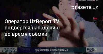 Оператор UzReport TV подвергся нападению во время съёмки