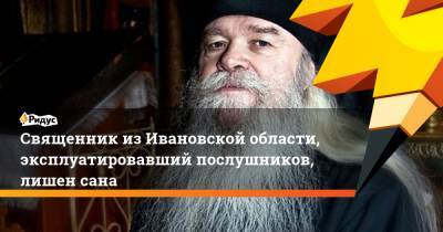 Священник из Ивановской области, эксплуатировавший послушников, лишен сана