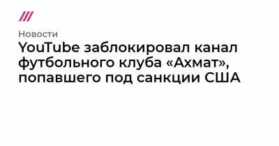 YouTube заблокировал канал футбольного клуба «Ахмат», попавшего под санкции США