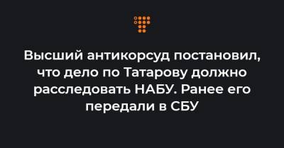 Высший антикорсуд постановил, что дело по Татарову должно расследовать НАБУ. Ранее его передали в СБУ