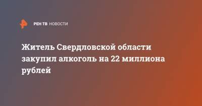 Житель Свердловской области закупил алкоголь на 22 миллиона рублей