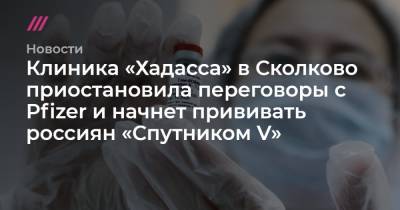 Клиника «Хадасса» в Сколково приостановила переговоры с Pfizer и начнет прививать россиян «Спутником V»
