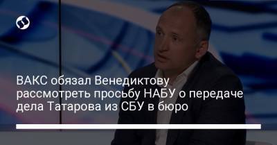 ВАКС обязал Венедиктову рассмотреть просьбу НАБУ о передаче дела Татарова из СБУ в бюро