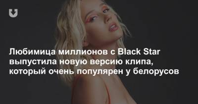 Любимица миллионов с Black Star выпустила новую версию клипа, который очень популярен у белорусов