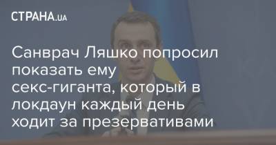 Санврач Ляшко попросил показать ему секс-гиганта, который в локдаун каждый день ходит за презервативами