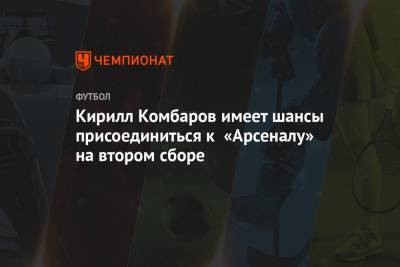 Кирилл Комбаров имеет шансы присоединиться к «Арсеналу» на втором сборе