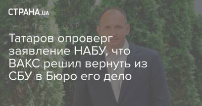 Татаров опроверг заявление НАБУ, что ВАКС решил вернуть из СБУ в Бюро его дело