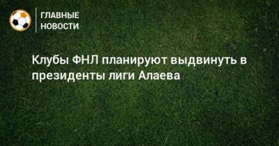 Клубы ФНЛ планируют выдвинуть в президенты лиги Алаева