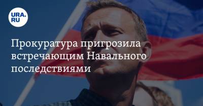 Прокуратура пригрозила встречающим Навального последствиями